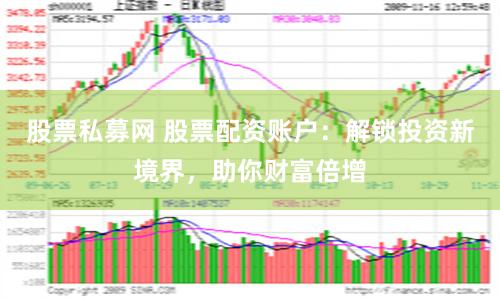 股票私募网 股票配资账户：解锁投资新境界，助你财富倍增