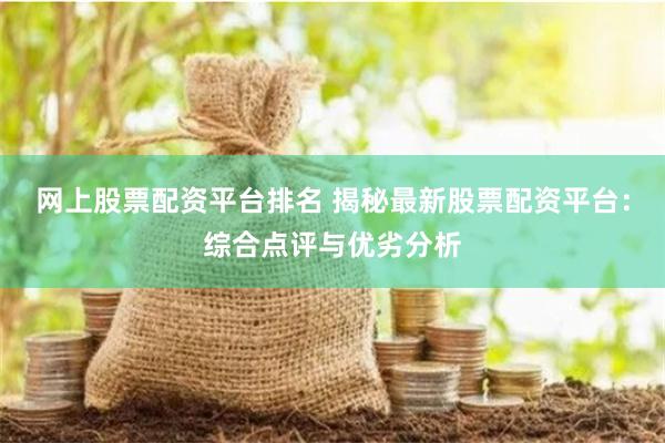 网上股票配资平台排名 揭秘最新股票配资平台：综合点评与优劣分析