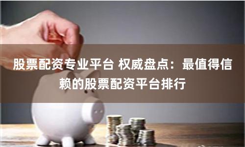 股票配资专业平台 权威盘点：最值得信赖的股票配资平台排行