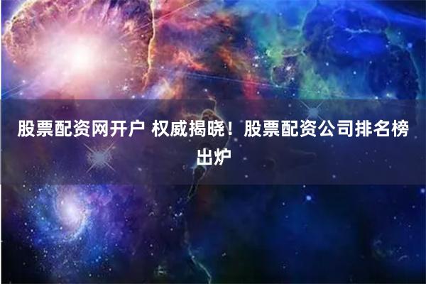 股票配资网开户 权威揭晓！股票配资公司排名榜出炉