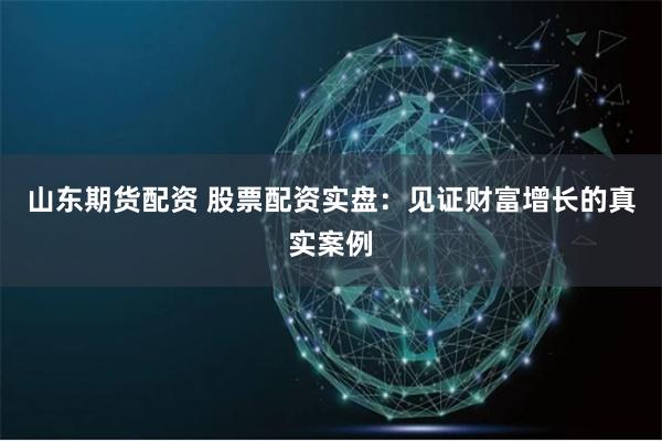 山东期货配资 股票配资实盘：见证财富增长的真实案例