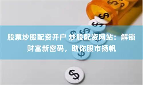 股票炒股配资开户 炒股配资网站：解锁财富新密码，助你股市扬帆