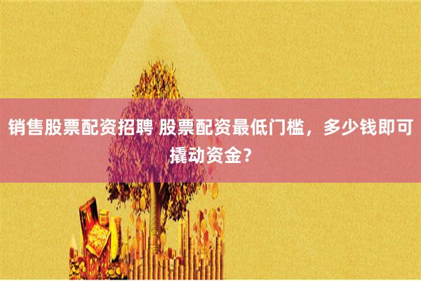 销售股票配资招聘 股票配资最低门槛，多少钱即可撬动资金？