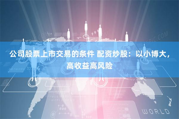 公司股票上市交易的条件 配资炒股：以小博大，高收益高风险