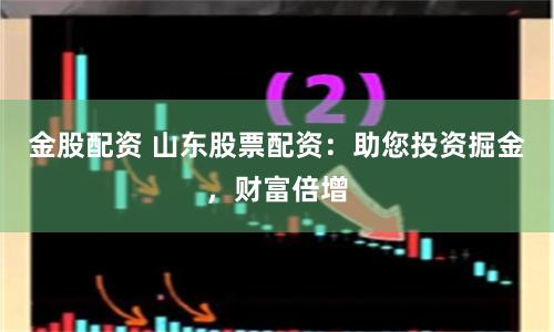 金股配资 山东股票配资：助您投资掘金，财富倍增