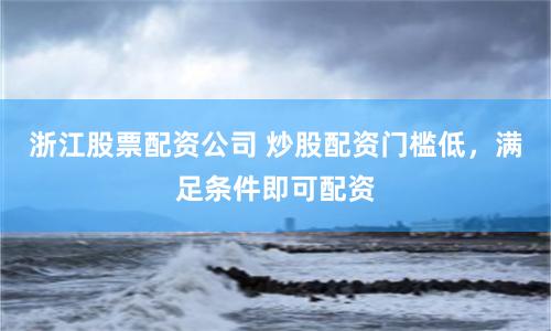 浙江股票配资公司 炒股配资门槛低，满足条件即可配资