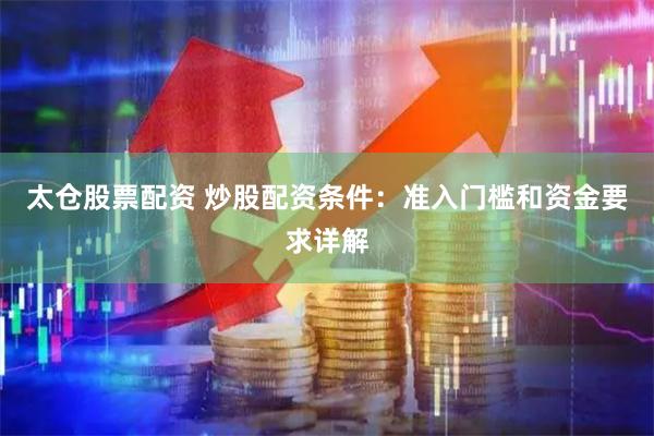 太仓股票配资 炒股配资条件：准入门槛和资金要求详解