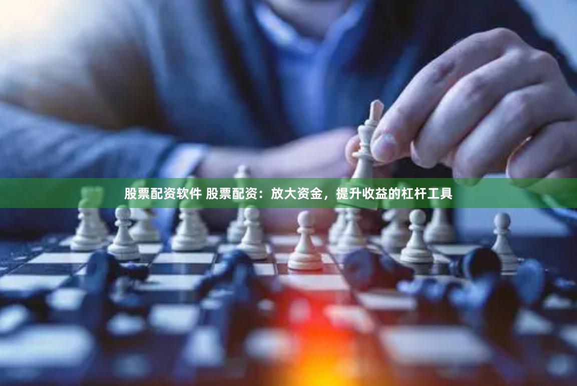 股票配资软件 股票配资：放大资金，提升收益的杠杆工具