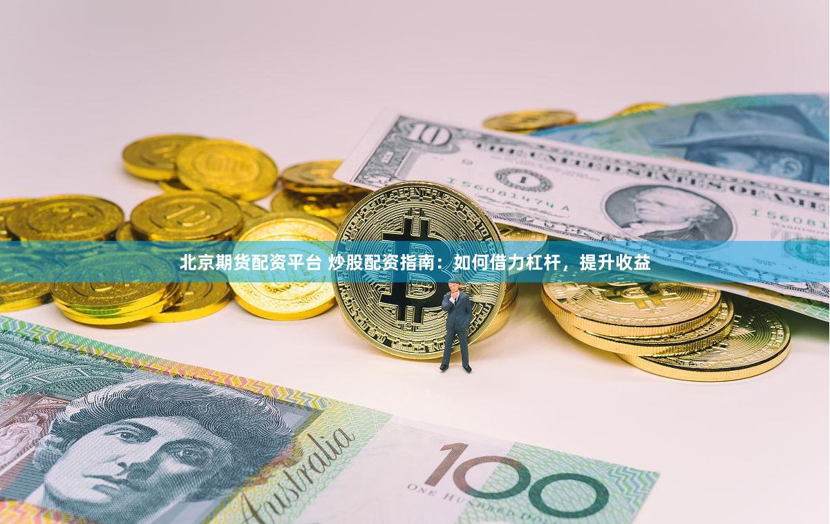 北京期货配资平台 炒股配资指南：如何借力杠杆，提升收益