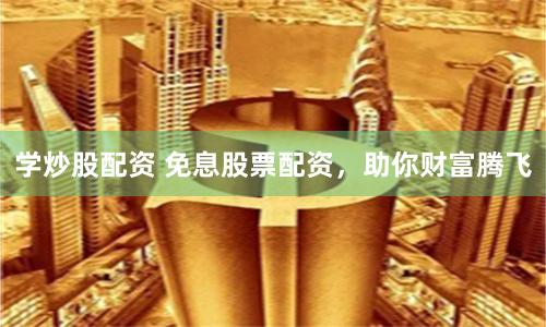 学炒股配资 免息股票配资，助你财富腾飞