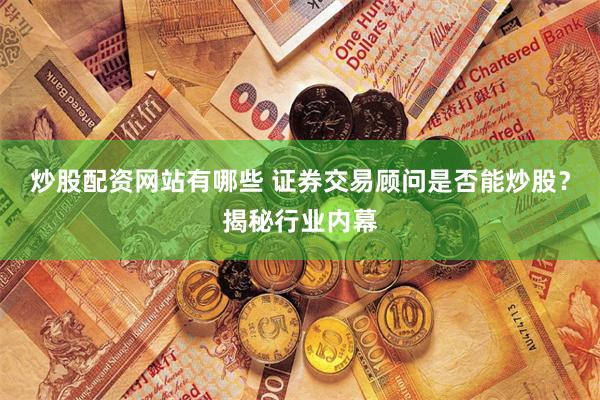 炒股配资网站有哪些 证券交易顾问是否能炒股？揭秘行业内幕