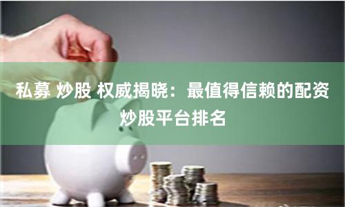 私募 炒股 权威揭晓：最值得信赖的配资炒股平台排名
