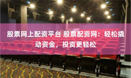 股票网上配资平台 股票配资网：轻松撬动资金，投资更轻松