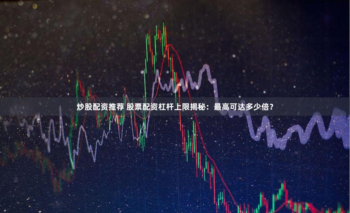 炒股配资推荐 股票配资杠杆上限揭秘：最高可达多少倍？