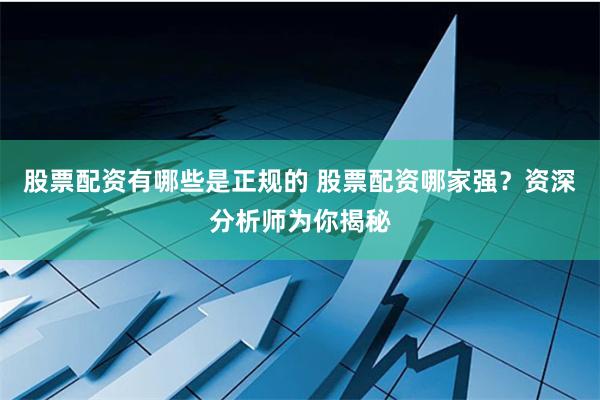 股票配资有哪些是正规的 股票配资哪家强？资深分析师为你揭秘