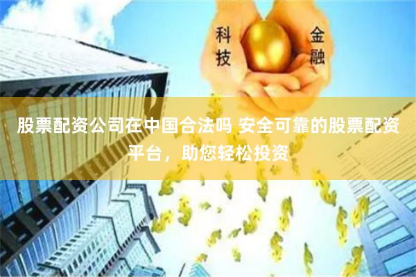 股票配资公司在中国合法吗 安全可靠的股票配资平台，助您轻松投资