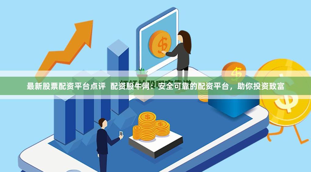 最新股票配资平台点评  配资股牛网：安全可靠的配资平台，助你投资致富