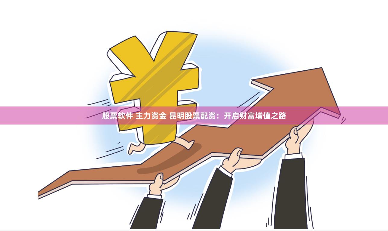 股票软件 主力资金 昆明股票配资：开启财富增值之路