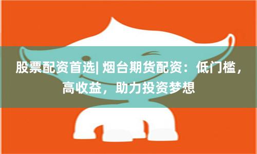 股票配资首选| 烟台期货配资：低门槛，高收益，助力投资梦想