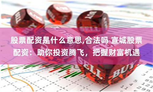 股票配资是什么意思,合法吗 宣城股票配资：助你投资腾飞，把握财富机遇