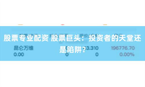 股票专业配资 股票巨头：投资者的天堂还是陷阱？