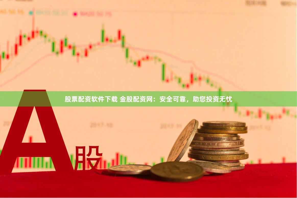 股票配资软件下载 金股配资网：安全可靠，助您投资无忧