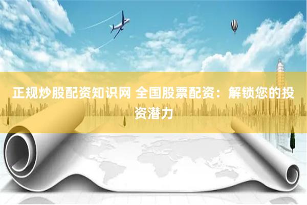 正规炒股配资知识网 全国股票配资：解锁您的投资潜力