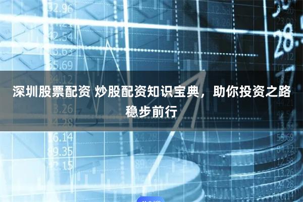 深圳股票配资 炒股配资知识宝典，助你投资之路稳步前行