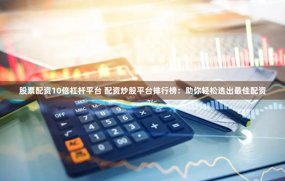 股票配资10倍杠杆平台 配资炒股平台排行榜：助你轻松选出最佳配资