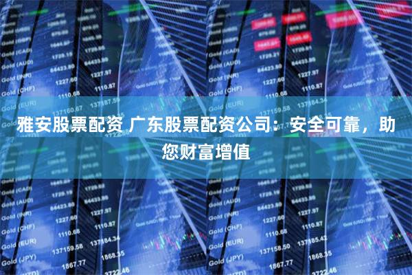 雅安股票配资 广东股票配资公司：安全可靠，助您财富增值