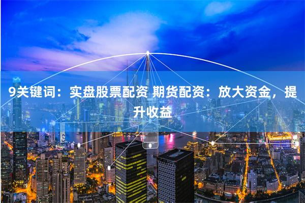 9关键词：实盘股票配资 期货配资：放大资金，提升收益