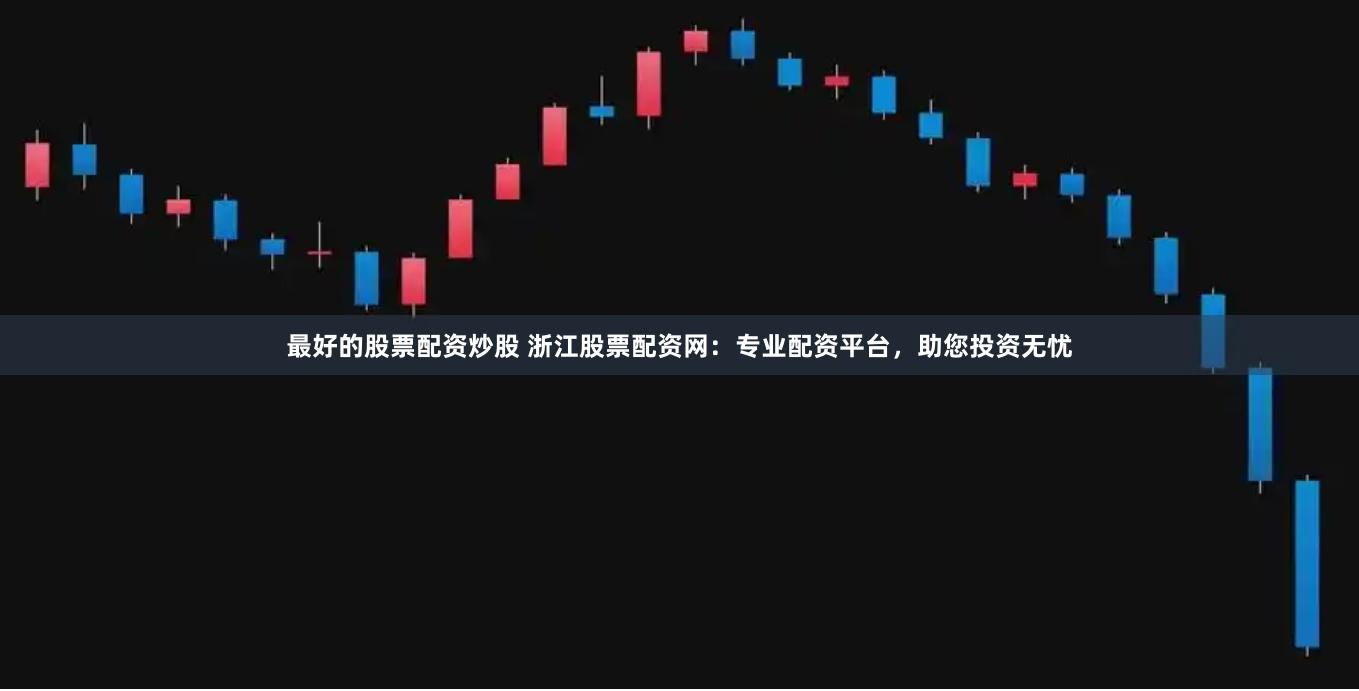 最好的股票配资炒股 浙江股票配资网：专业配资平台，助您投资无忧