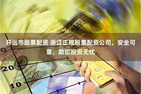 开远市股票配资 浙江正规股票配资公司，安全可靠，助您投资无忧