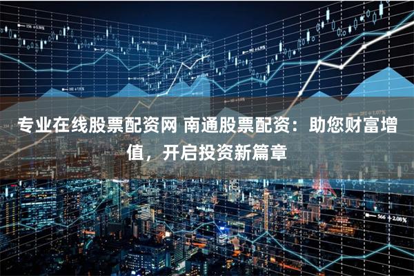 专业在线股票配资网 南通股票配资：助您财富增值，开启投资新篇章