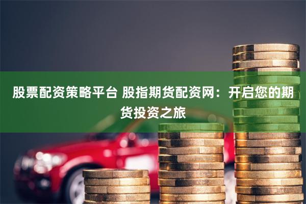 股票配资策略平台 股指期货配资网：开启您的期货投资之旅