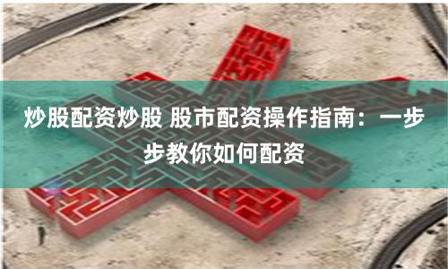 炒股配资炒股 股市配资操作指南：一步步教你如何配资