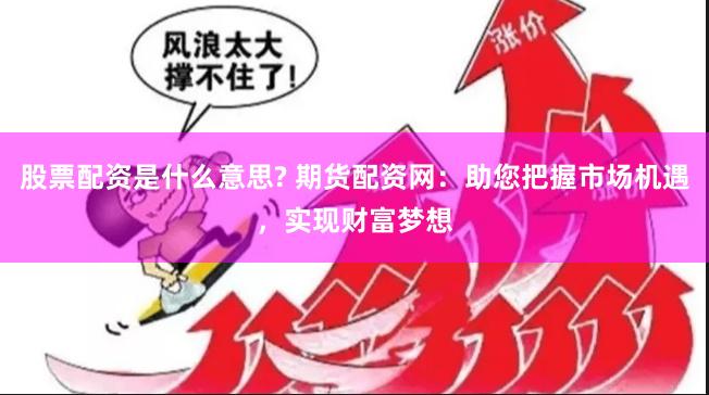 股票配资是什么意思? 期货配资网：助您把握市场机遇，实现财富梦想