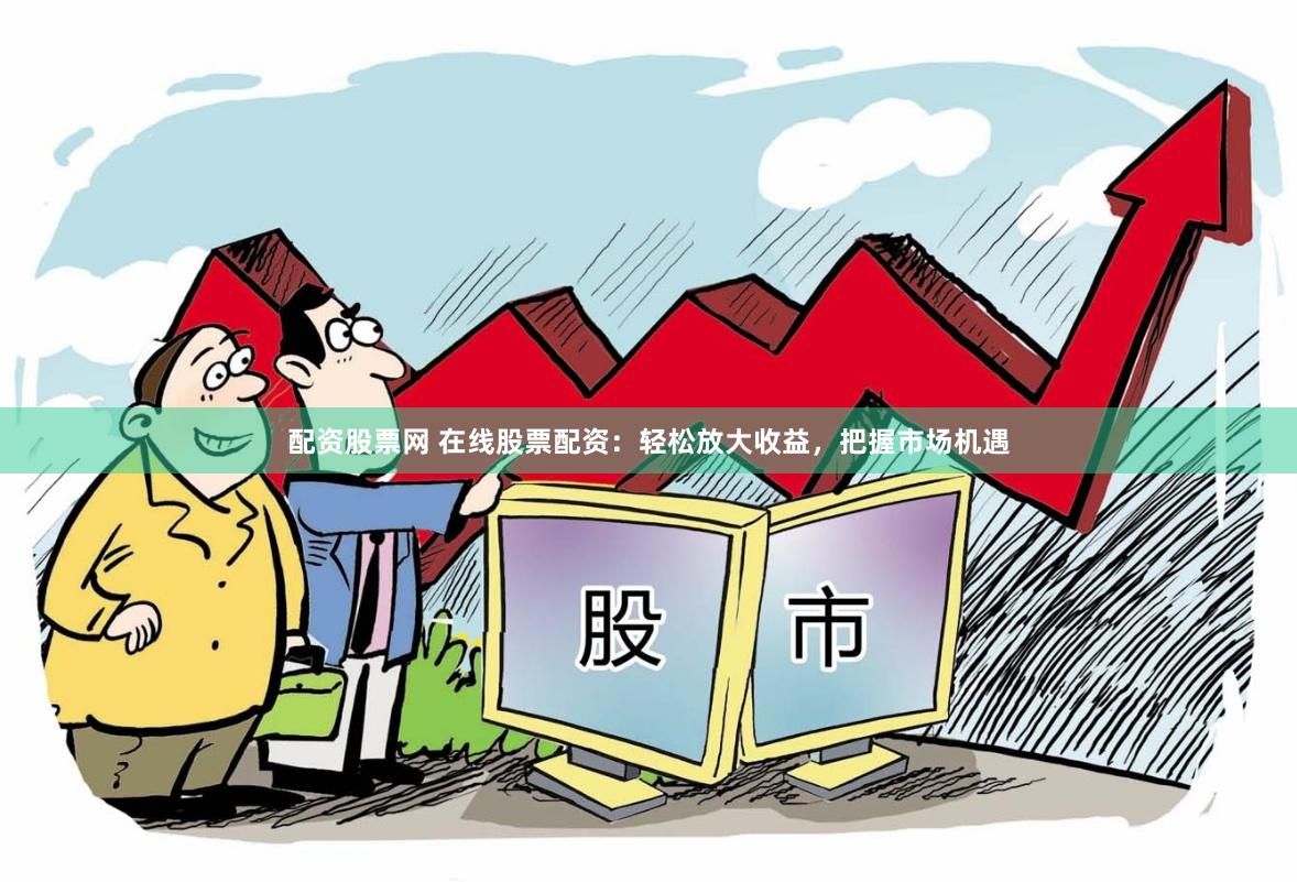配资股票网 在线股票配资：轻松放大收益，把握市场机遇