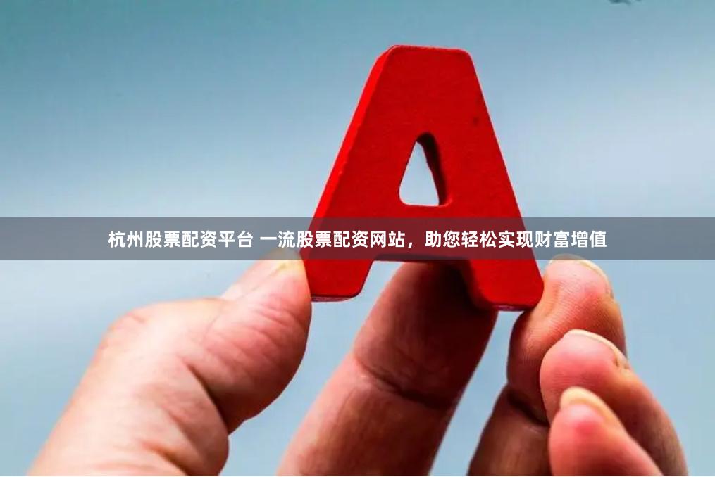 杭州股票配资平台 一流股票配资网站，助您轻松实现财富增值