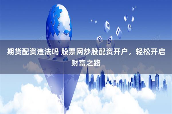 期货配资违法吗 股票网炒股配资开户，轻松开启财富之路