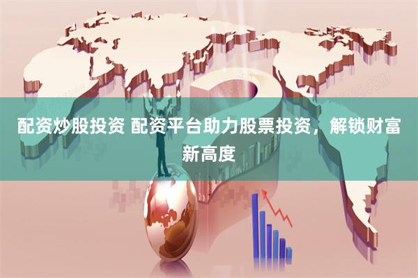 配资炒股投资 配资平台助力股票投资，解锁财富新高度