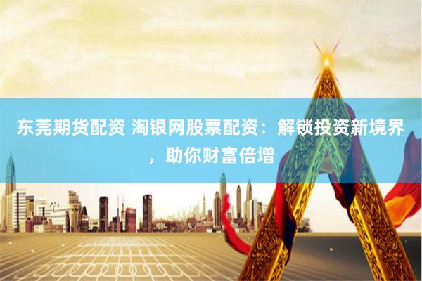 东莞期货配资 淘银网股票配资：解锁投资新境界，助你财富倍增