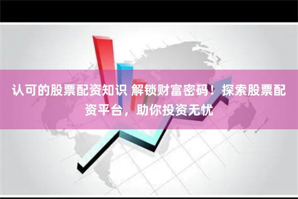 认可的股票配资知识 解锁财富密码！探索股票配资平台，助你投资无忧