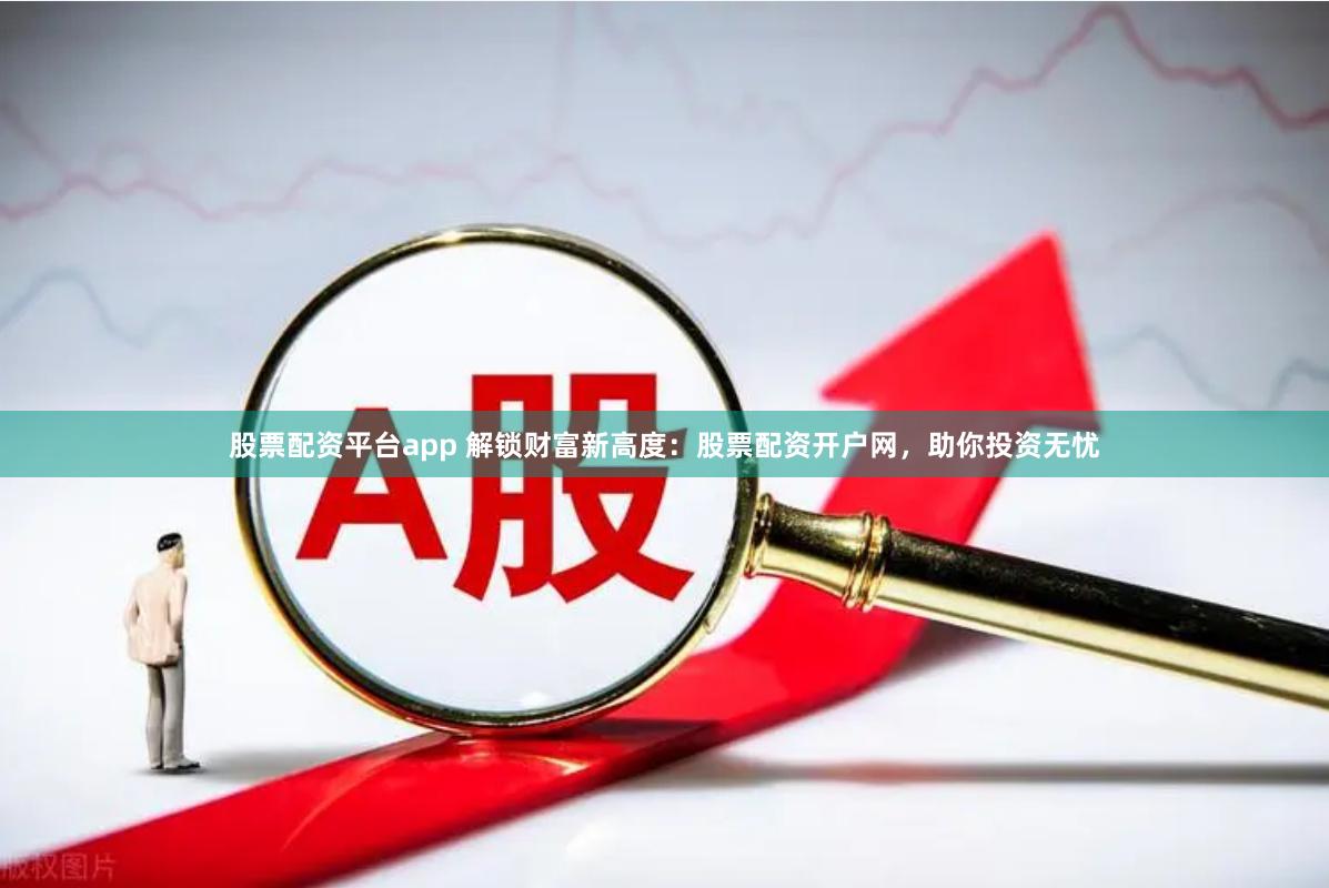 股票配资平台app 解锁财富新高度：股票配资开户网，助你投资无忧