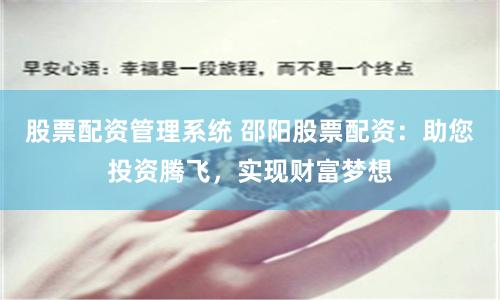 股票配资管理系统 邵阳股票配资：助您投资腾飞，实现财富梦想