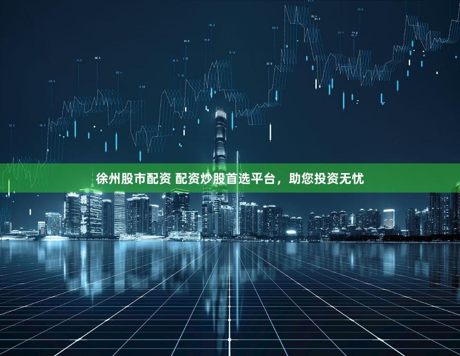 徐州股市配资 配资炒股首选平台，助您投资无忧