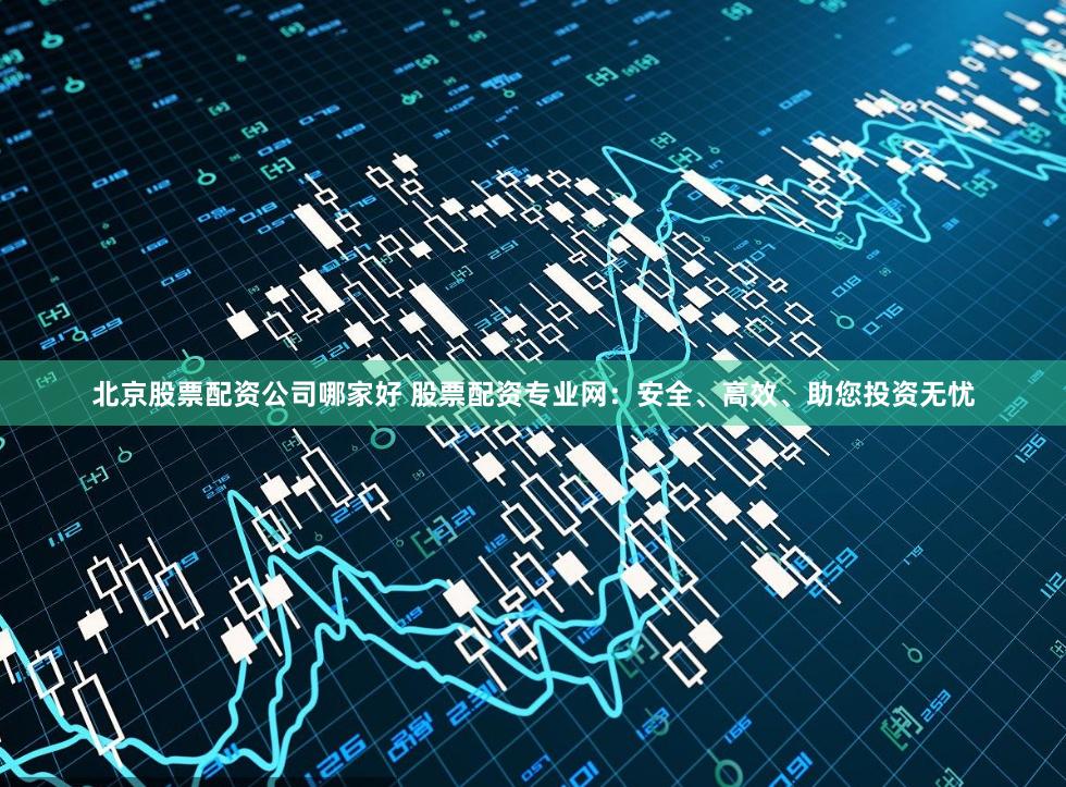 北京股票配资公司哪家好 股票配资专业网:安全、高效、助您投资无忧