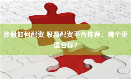 炒股如何配资 股票配资平台推荐：哪个更适合你？