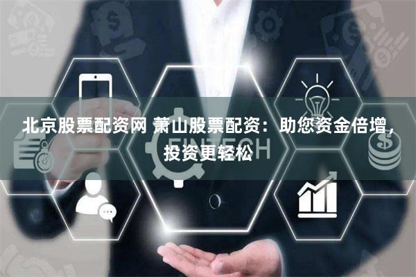 北京股票配资网 萧山股票配资：助您资金倍增，投资更轻松