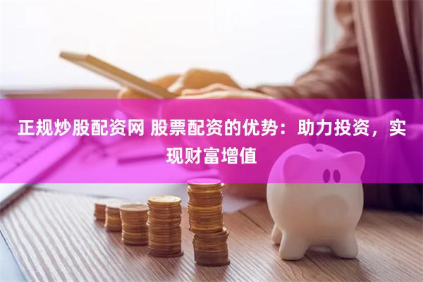 正规炒股配资网 股票配资的优势：助力投资，实现财富增值